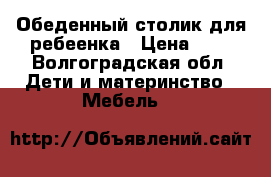 Обеденный столик для ребеенка › Цена ­ 2 - Волгоградская обл. Дети и материнство » Мебель   
